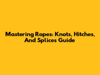 Mastering Ropes: Knots, Hitches, And Splices Guide