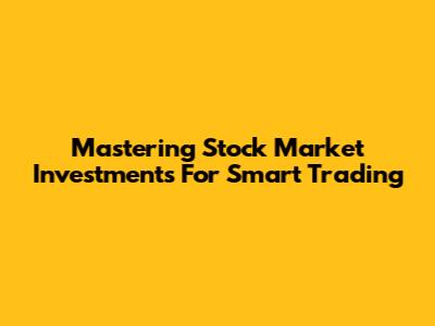 Mastering Stock Market Investments For Smart Trading