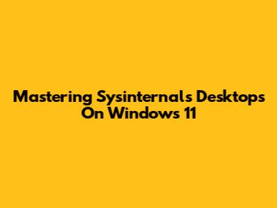 Mastering Sysinternals Desktops On Windows 11
