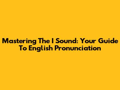 Mastering The 'I' Sound: Your Guide To English Pronunciation