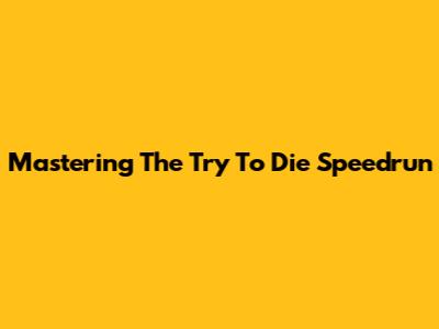 Mastering The 'Try To Die' Speedrun