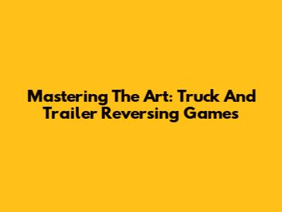 Mastering The Art: Truck And Trailer Reversing Games
