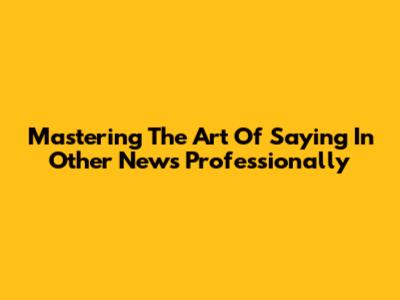 Mastering The Art Of Saying "In Other News" Professionally