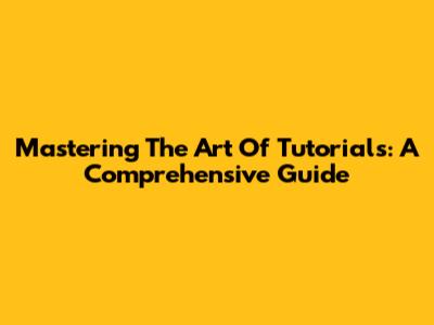 Mastering The Art Of Tutorials: A Comprehensive Guide