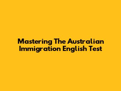 Mastering The Australian Immigration English Test