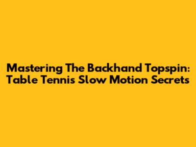 Mastering The Backhand Topspin: Table Tennis Slow Motion Secrets