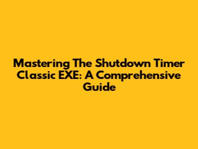 Mastering The Shutdown Timer Classic EXE: A Comprehensive Guide