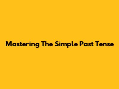Mastering The Simple Past Tense