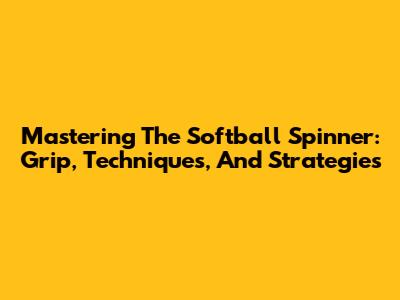 Mastering The Softball Spinner: Grip, Techniques, And Strategies