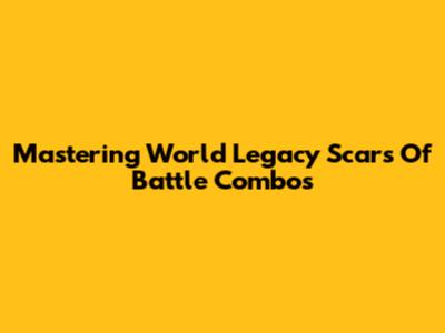 Mastering World Legacy Scars Of Battle Combos