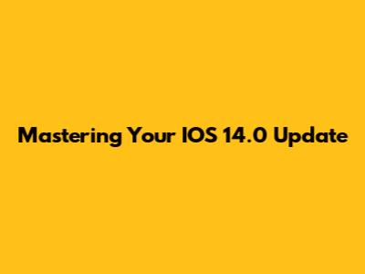 Mastering Your IOS 14.0 Update