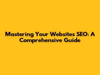 Mastering Your Website's SEO: A Comprehensive Guide