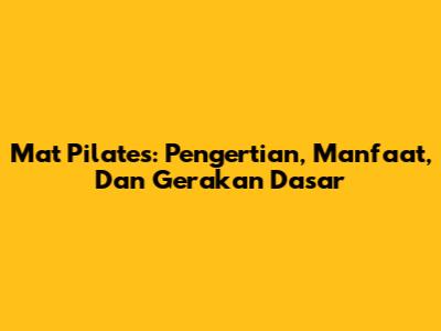 Mat Pilates: Pengertian, Manfaat, Dan Gerakan Dasar