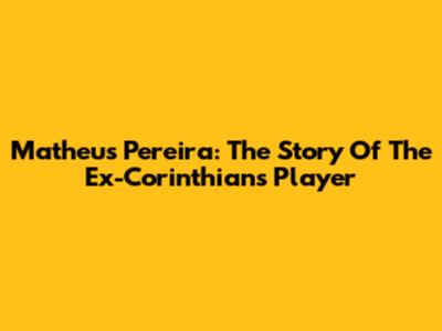 Matheus Pereira: The Story Of The Ex-Corinthians Player