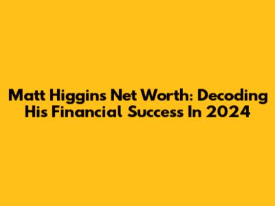 Matt Higgins Net Worth: Decoding His Financial Success In 2024