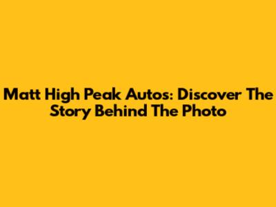 Matt High Peak Autos: Discover The Story Behind The Photo