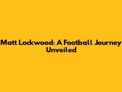 Matt Lockwood: A Football Journey Unveiled