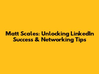 Matt Scales: Unlocking LinkedIn Success & Networking Tips