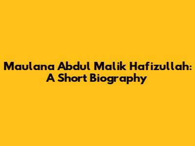 Maulana Abdul Malik Hafizullah: A Short Biography