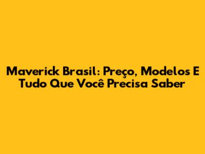 Maverick Brasil: Preço, Modelos E Tudo Que Você Precisa Saber