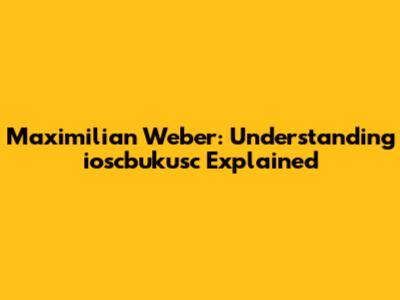 Maximilian Weber: Understanding 'ioscbukusc' Explained