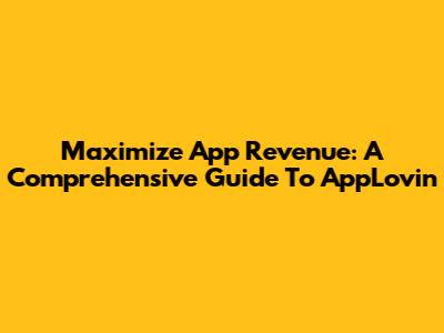 Maximize App Revenue: A Comprehensive Guide To AppLovin