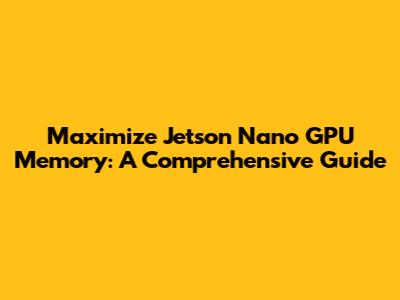 Maximize Jetson Nano GPU Memory: A Comprehensive Guide