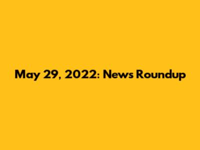 May 29, 2022: News Roundup