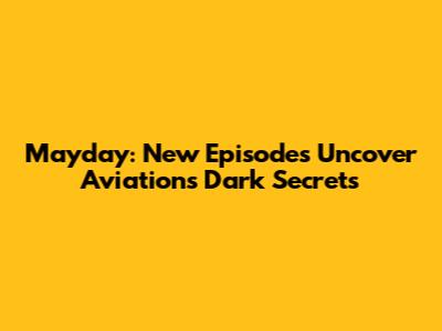 Mayday: New Episodes Uncover Aviation's Dark Secrets