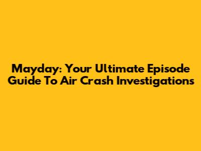 Mayday: Your Ultimate Episode Guide To Air Crash Investigations