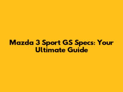 Mazda 3 Sport GS Specs: Your Ultimate Guide