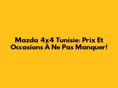 Mazda 4x4 Tunisie: Prix Et Occasions À Ne Pas Manquer!