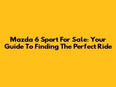 Mazda 6 Sport For Sale: Your Guide To Finding The Perfect Ride