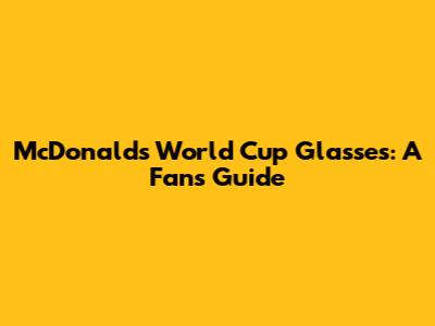 McDonald's World Cup Glasses: A Fan's Guide