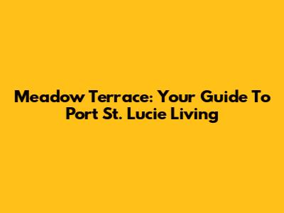 Meadow Terrace: Your Guide To Port St. Lucie Living