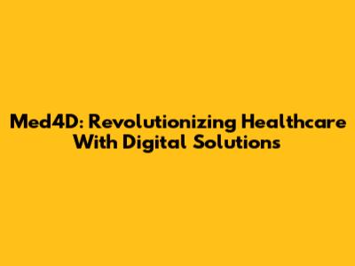 Med4D: Revolutionizing Healthcare With Digital Solutions