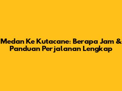 Medan Ke Kutacane: Berapa Jam & Panduan Perjalanan Lengkap