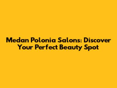 Medan Polonia Salons: Discover Your Perfect Beauty Spot