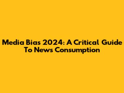 Media Bias 2024: A Critical Guide To News Consumption