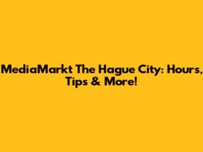 MediaMarkt The Hague City: Hours, Tips & More!