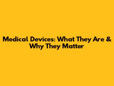 Medical Devices: What They Are & Why They Matter