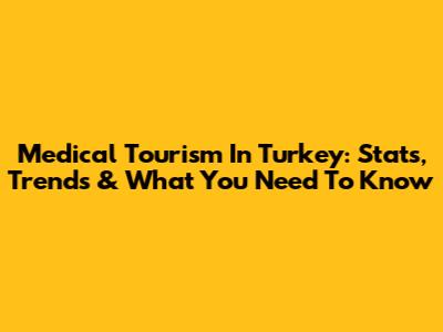 Medical Tourism In Turkey: Stats, Trends & What You Need To Know