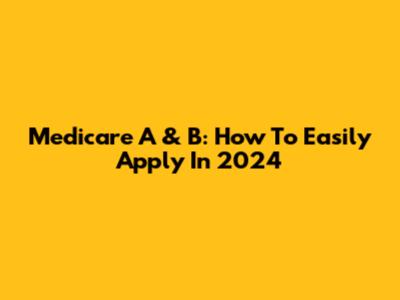 Medicare A & B: How To Easily Apply In 2024