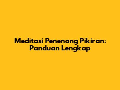 Meditasi Penenang Pikiran: Panduan Lengkap