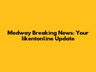 Medway Breaking News: Your Iikentonline Update