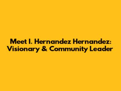 Meet I. Hernandez Hernandez: Visionary & Community Leader