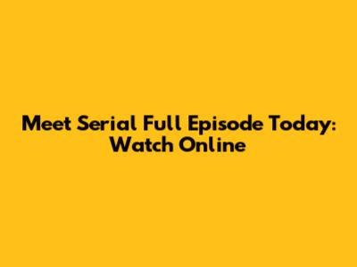Meet Serial Full Episode Today: Watch Online