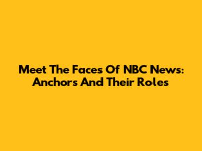 Meet The Faces Of NBC News: Anchors And Their Roles