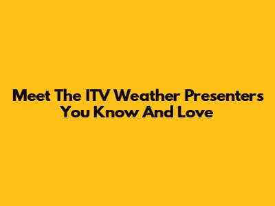 Meet The ITV Weather Presenters You Know And Love