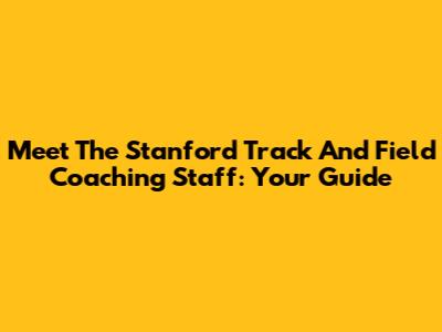 Meet The Stanford Track And Field Coaching Staff: Your Guide